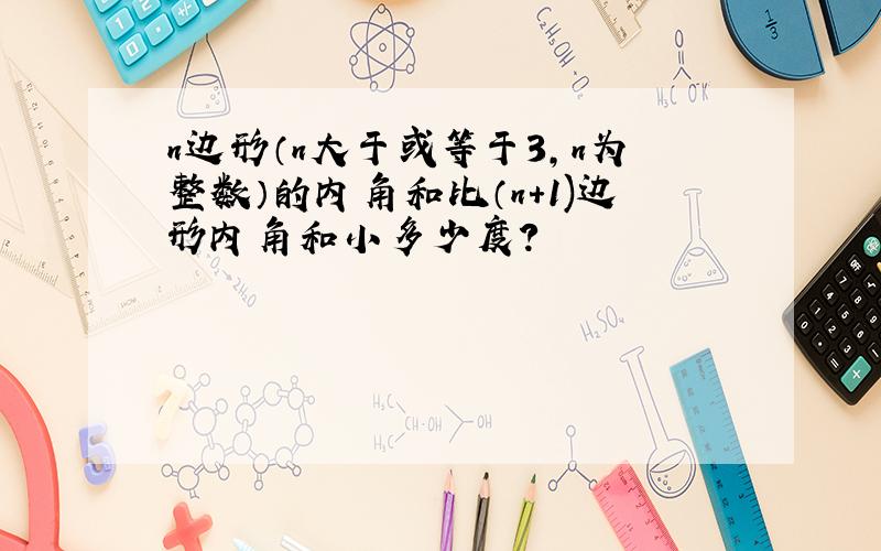 n边形（n大于或等于3,n为整数）的内角和比（n+1)边形内角和小多少度?