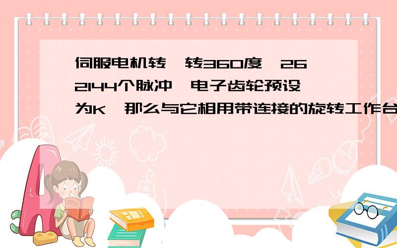 伺服电机转一转360度,262144个脉冲,电子齿轮预设为K,那么与它相用带连接的旋转工作台旋转多少度怎么求?