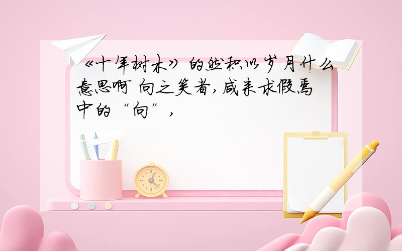 《十年树木》的然积以岁月什么意思啊 向之笑者,咸来求假焉中的“向”,