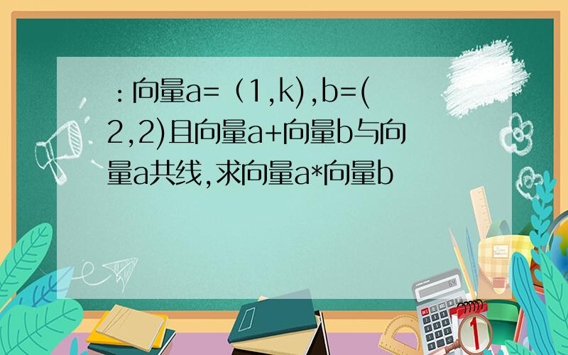 ：向量a=（1,k),b=(2,2)且向量a+向量b与向量a共线,求向量a*向量b