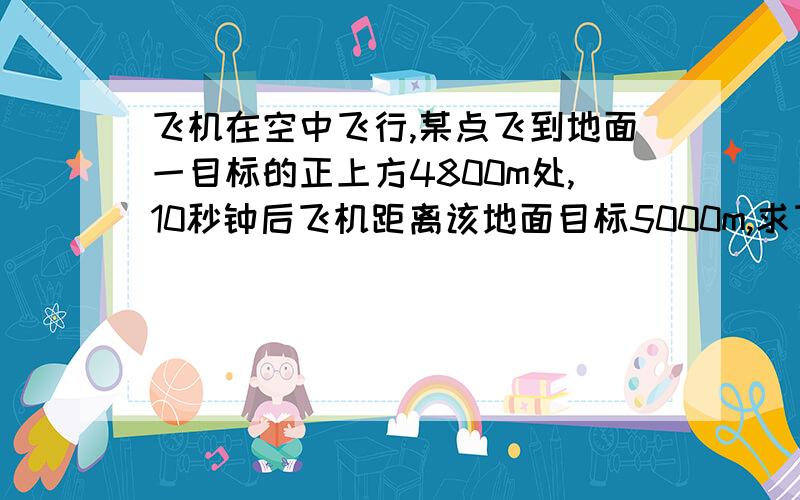 飞机在空中飞行,某点飞到地面一目标的正上方4800m处,10秒钟后飞机距离该地面目标5000m,求飞机的飞行速