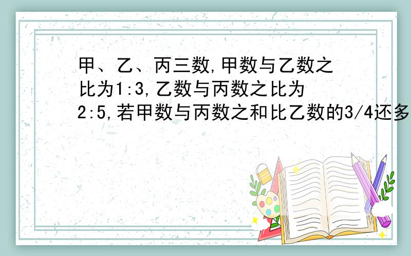 甲、乙、丙三数,甲数与乙数之比为1:3,乙数与丙数之比为2:5,若甲数与丙数之和比乙数的3/4还多27求这三数