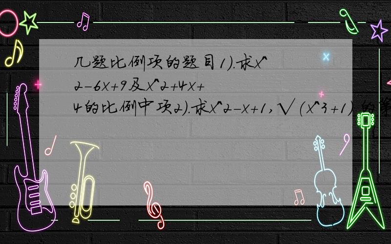 几题比例项的题目1).求x^2-6x+9及x^2+4x+4的比例中项2).求x^2-x+1,√(x^3+1) 的第三比例