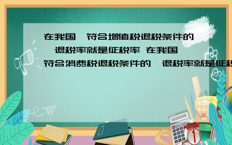 在我国,符合增值税退税条件的,退税率就是征税率 在我国,符合消费税退税条件的,退税率就是征税率