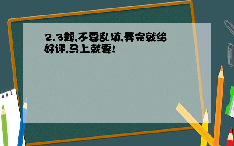 2.3题,不要乱填,弄完就给好评,马上就要!