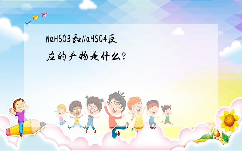 NaHSO3和NaHSO4反应的产物是什么?