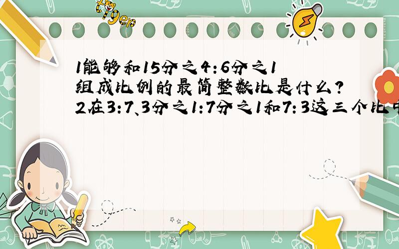 1能够和15分之4:6分之1组成比例的最简整数比是什么?2在3:7、3分之1:7分之1和7：3这三个比中有两个比可以