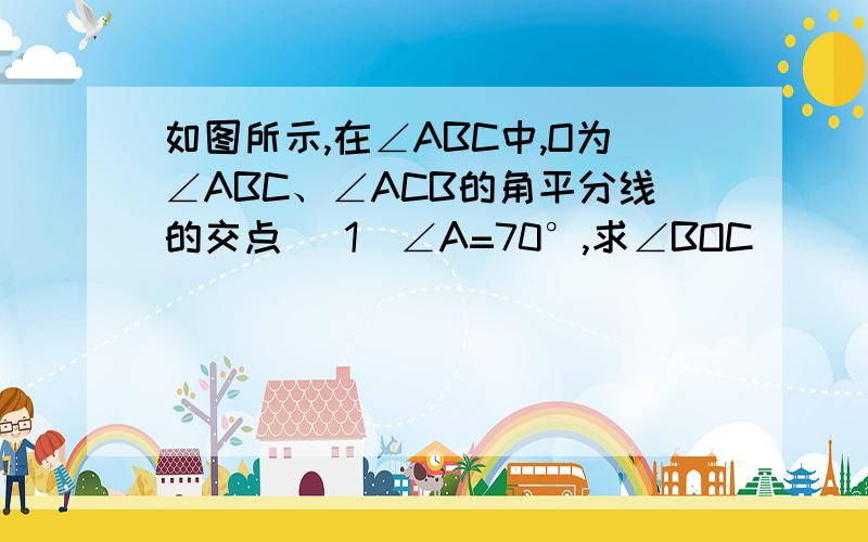 如图所示,在∠ABC中,O为∠ABC、∠ACB的角平分线的交点 （1）∠A=70°,求∠BOC