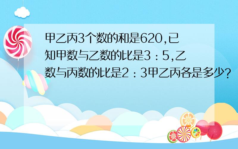 甲乙丙3个数的和是620,已知甲数与乙数的比是3：5,乙数与丙数的比是2：3甲乙丙各是多少?