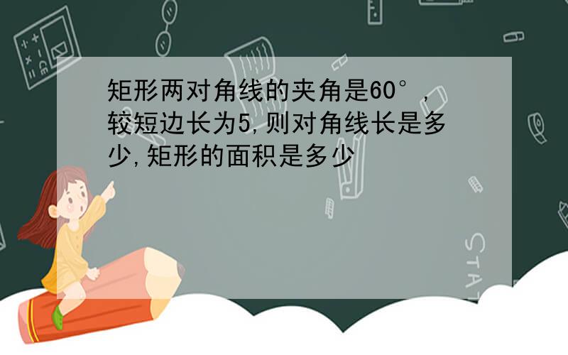 矩形两对角线的夹角是60°,较短边长为5,则对角线长是多少,矩形的面积是多少