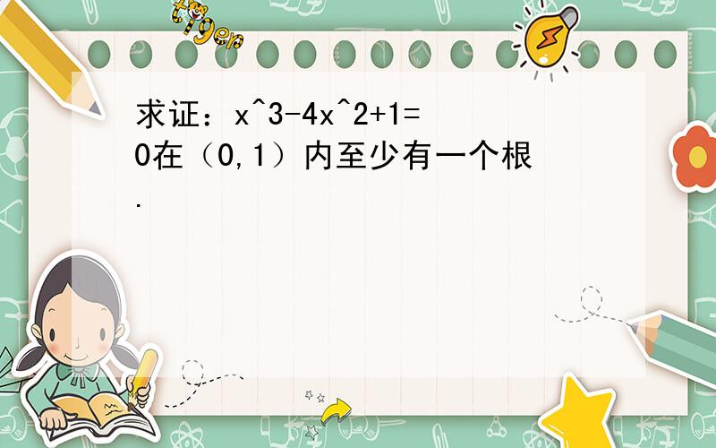 求证：x^3-4x^2+1=0在（0,1）内至少有一个根.