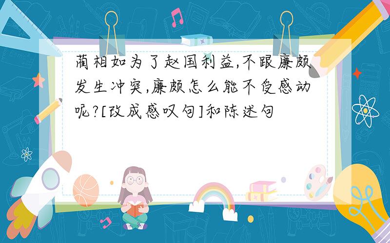 蔺相如为了赵国利益,不跟廉颇发生冲突,廉颇怎么能不受感动呢?[改成感叹句]和陈述句