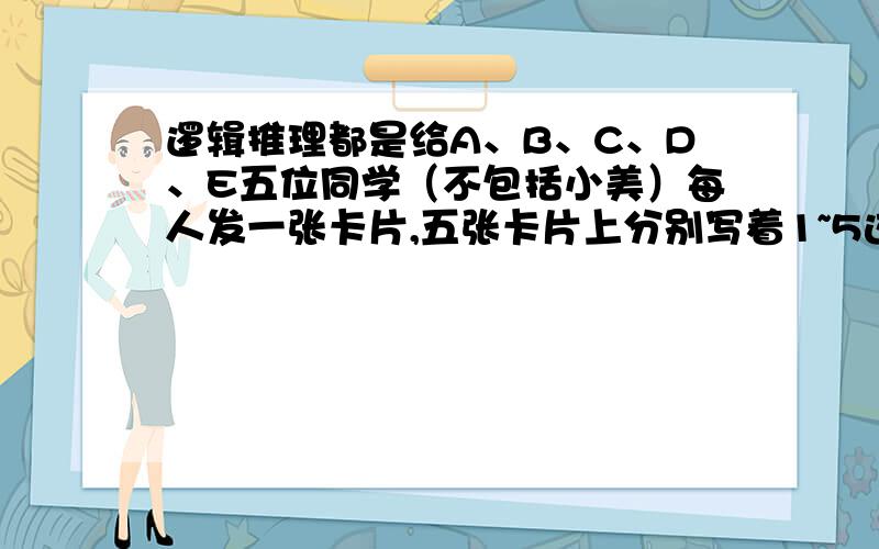 逻辑推理都是给A、B、C、D、E五位同学（不包括小美）每人发一张卡片,五张卡片上分别写着1~5这五个数,每个同学（不包括