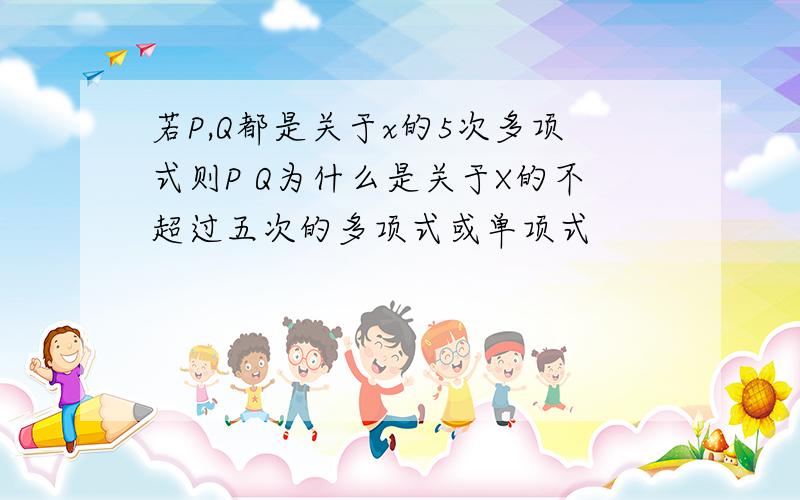 若P,Q都是关于x的5次多项式则P Q为什么是关于X的不超过五次的多项式或单项式