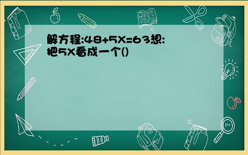 解方程:48+5X=63想:把5X看成一个()