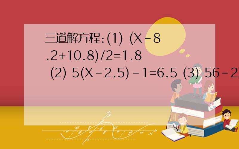 三道解方程:(1) (X-8.2+10.8)/2=1.8 (2) 5(X-2.5)-1=6.5 (3) 56-2X=4(