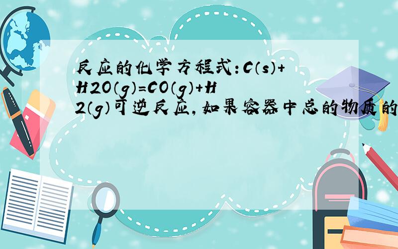 反应的化学方程式：C（s）+H2O（g）=CO（g）+H2（g）可逆反应,如果容器中总的物质的量不随时间而变化