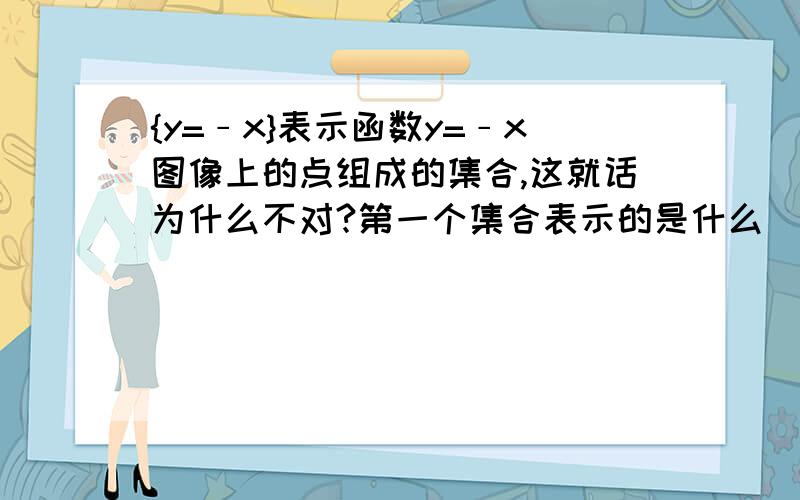 {y=﹣x}表示函数y=﹣x图像上的点组成的集合,这就话为什么不对?第一个集合表示的是什么