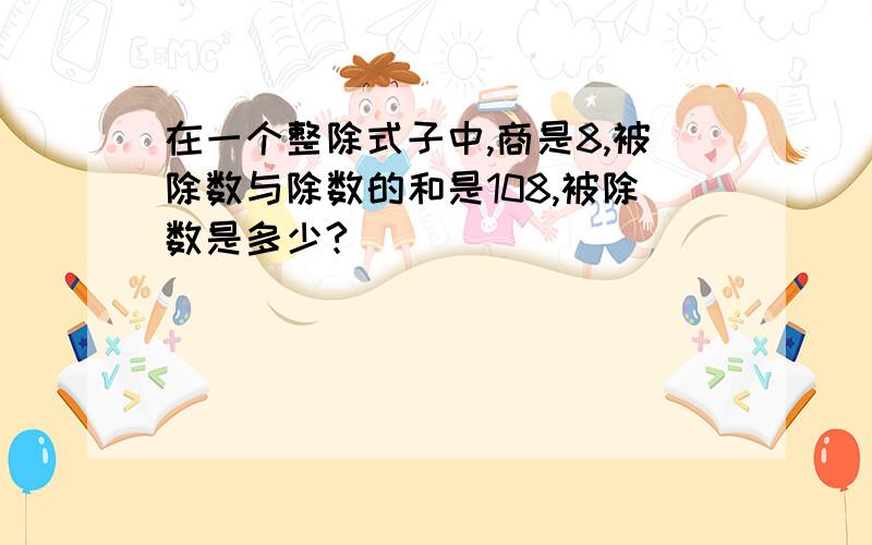 在一个整除式子中,商是8,被除数与除数的和是108,被除数是多少?