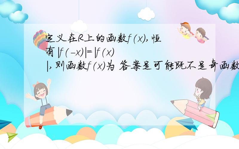 定义在R上的函数f(x),恒有|f(-x)|=|f(x)|,则函数f(x)为 答案是可能既不是奇函数也不是偶函数