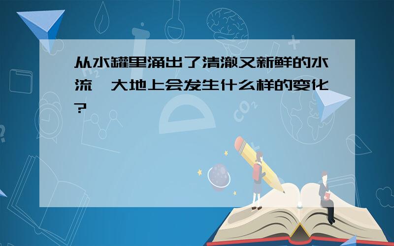 从水罐里涌出了清澈又新鲜的水流,大地上会发生什么样的变化?