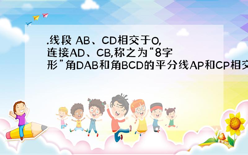 .线段 AB、CD相交于O,连接AD、CB,称之为“8字形”角DAB和角BCD的平分线AP和CP相交于点P,