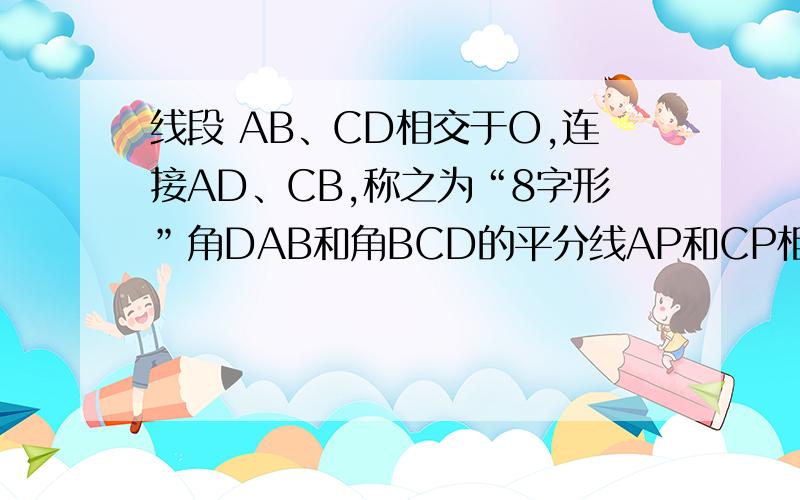 线段 AB、CD相交于O,连接AD、CB,称之为“8字形”角DAB和角BCD的平分线AP和CP相交于点P,∠p∠d∠b关