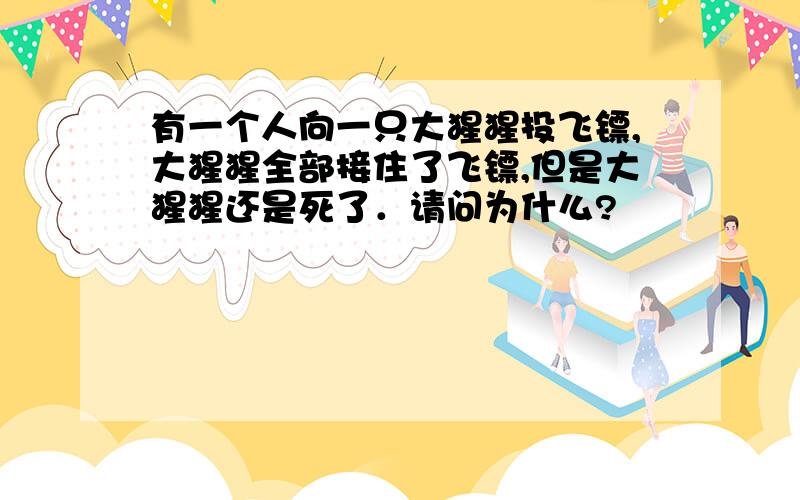 有一个人向一只大猩猩投飞镖,大猩猩全部接住了飞镖,但是大猩猩还是死了．请问为什么?