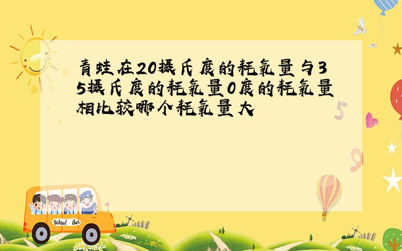 青蛙在20摄氏度的耗氧量与35摄氏度的耗氧量0度的耗氧量相比较哪个耗氧量大