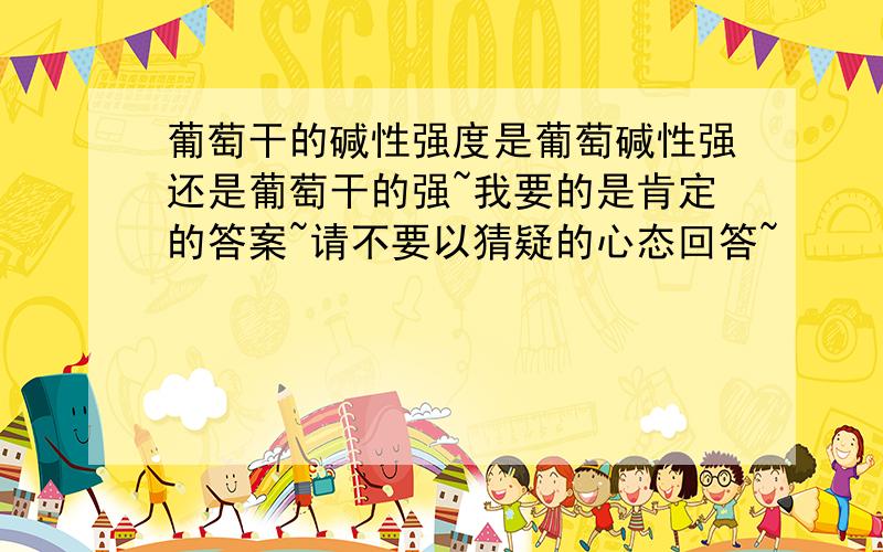 葡萄干的碱性强度是葡萄碱性强还是葡萄干的强~我要的是肯定的答案~请不要以猜疑的心态回答~