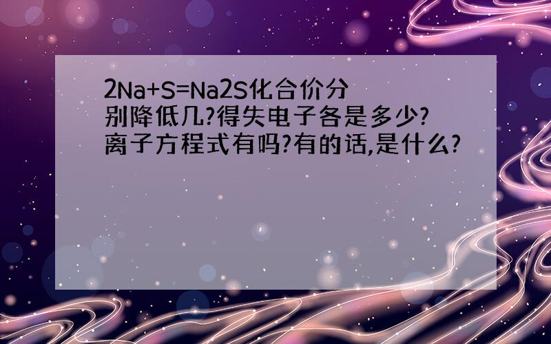 2Na+S=Na2S化合价分别降低几?得失电子各是多少?离子方程式有吗?有的话,是什么?