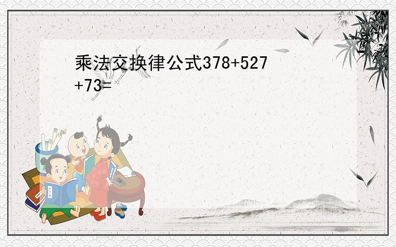 乘法交换律公式378+527+73=