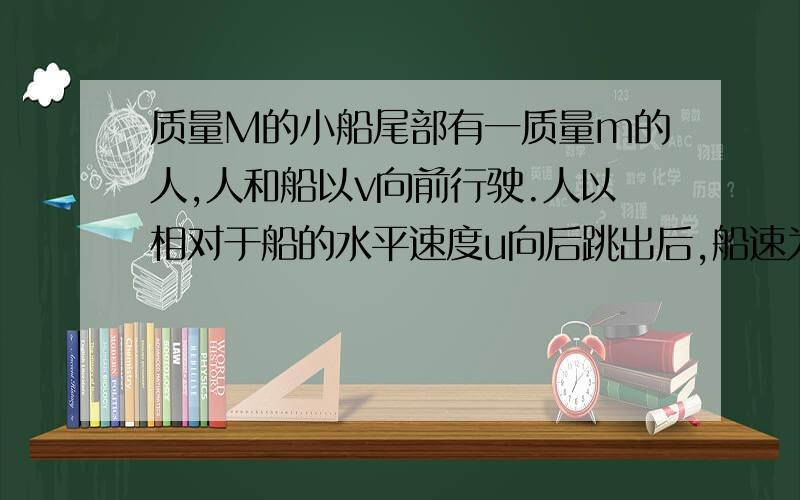 质量M的小船尾部有一质量m的人,人和船以v向前行驶.人以相对于船的水平速度u向后跳出后,船速为多大