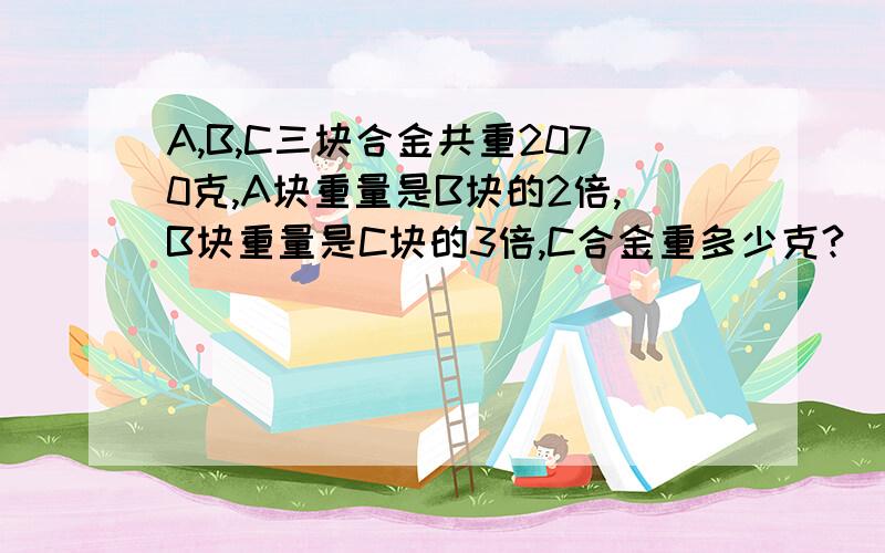 A,B,C三块合金共重2070克,A块重量是B块的2倍,B块重量是C块的3倍,C合金重多少克?