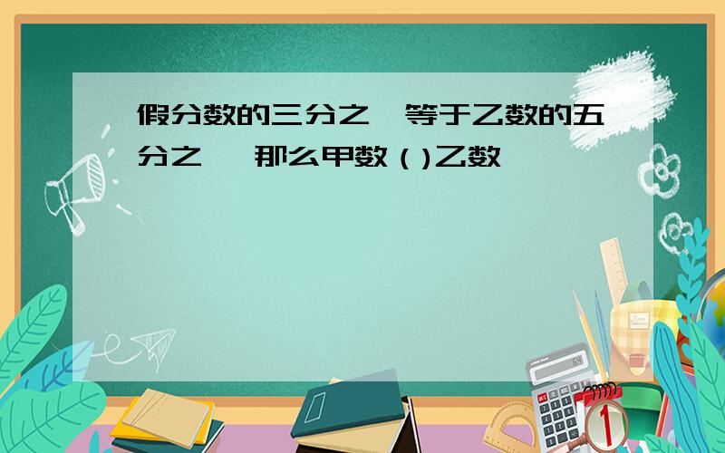 假分数的三分之一等于乙数的五分之一 那么甲数（)乙数