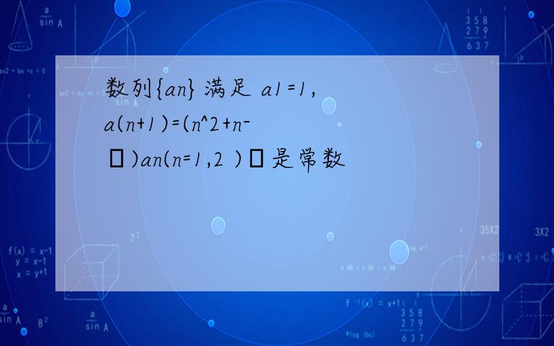 数列{an}满足 a1=1,a(n+1)=(n^2+n-λ)an(n=1,2 )λ是常数