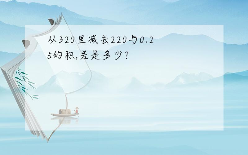 从320里减去220与0.25的积,差是多少?