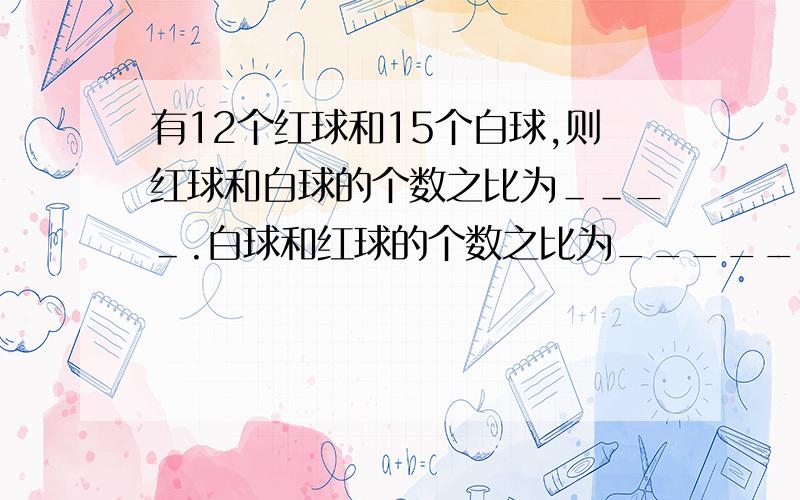 有12个红球和15个白球,则红球和白球的个数之比为＿＿_＿.白球和红球的个数之比为__________.