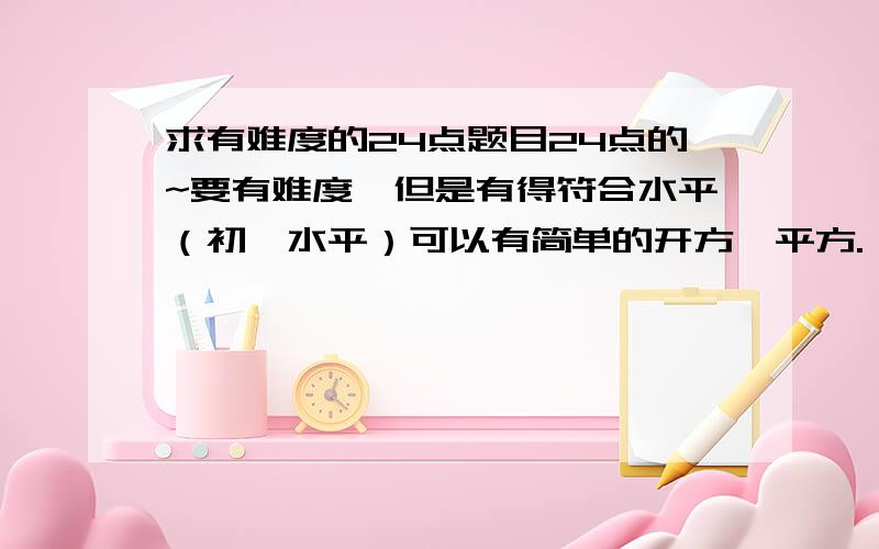 求有难度的24点题目24点的~要有难度,但是有得符合水平（初一水平）可以有简单的开方,平方.