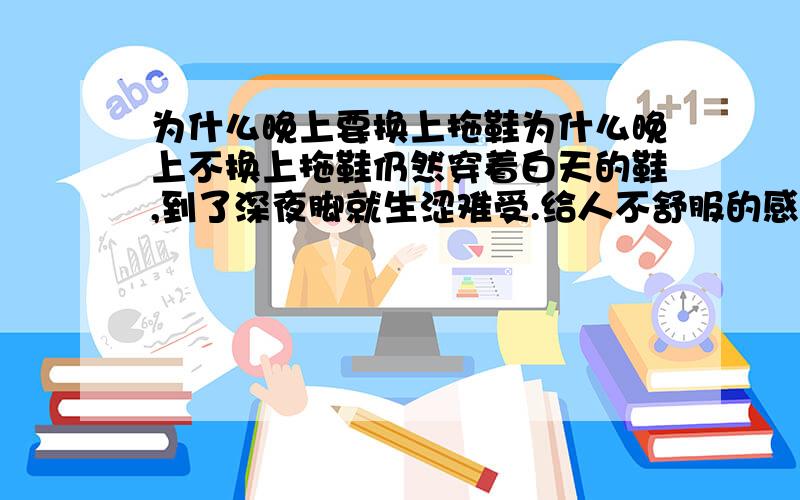 为什么晚上要换上拖鞋为什么晚上不换上拖鞋仍然穿着白天的鞋,到了深夜脚就生涩难受.给人不舒服的感觉?还有为什么晚上要洗脚