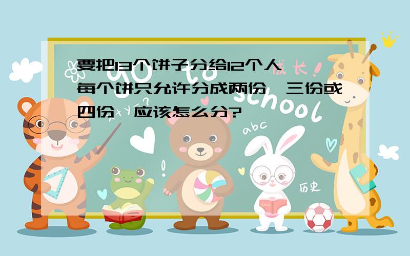 要把13个饼子分给12个人,每个饼只允许分成两份,三份或四份,应该怎么分?