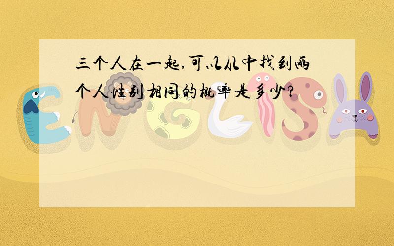 三个人在一起,可以从中找到两个人性别相同的概率是多少?