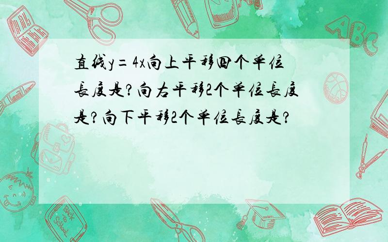 直线y=4x向上平移四个单位长度是?向右平移2个单位长度是?向下平移2个单位长度是?