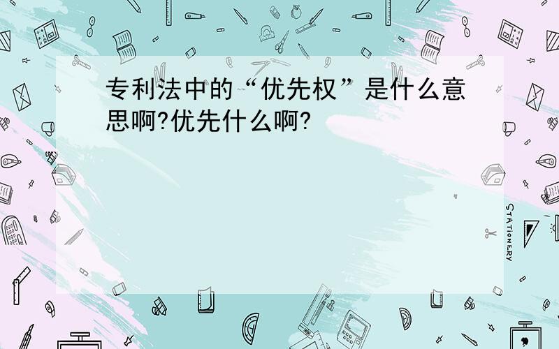 专利法中的“优先权”是什么意思啊?优先什么啊?