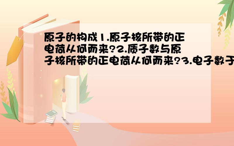 原子的构成1.原子核所带的正电荷从何而来?2.质子数与原子核所带的正电荷从何而来?3.电子数于原子核所带的正电荷有何关系