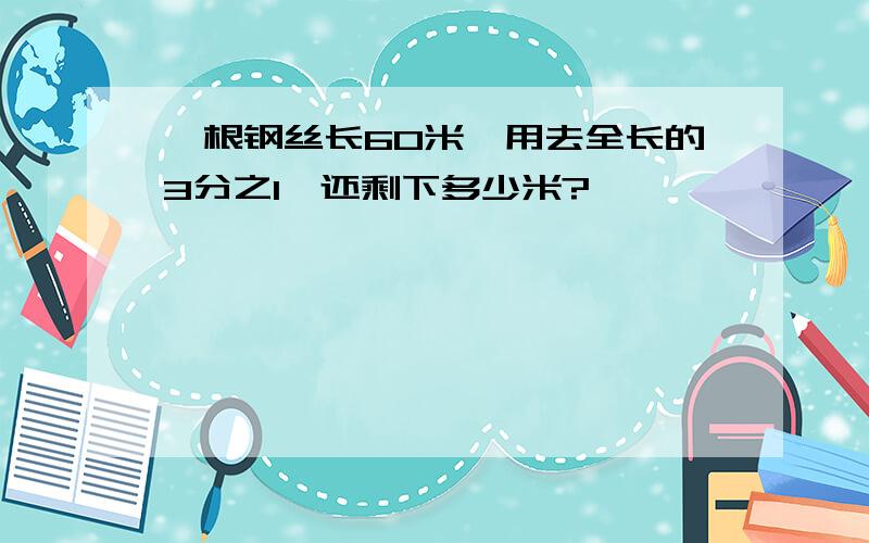 一根钢丝长60米,用去全长的3分之1,还剩下多少米?