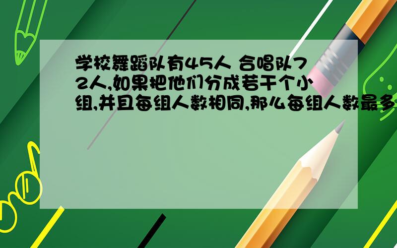 学校舞蹈队有45人 合唱队72人,如果把他们分成若干个小组,并且每组人数相同,那么每组人数最多是几人?