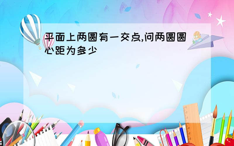平面上两圆有一交点,问两圆圆心距为多少
