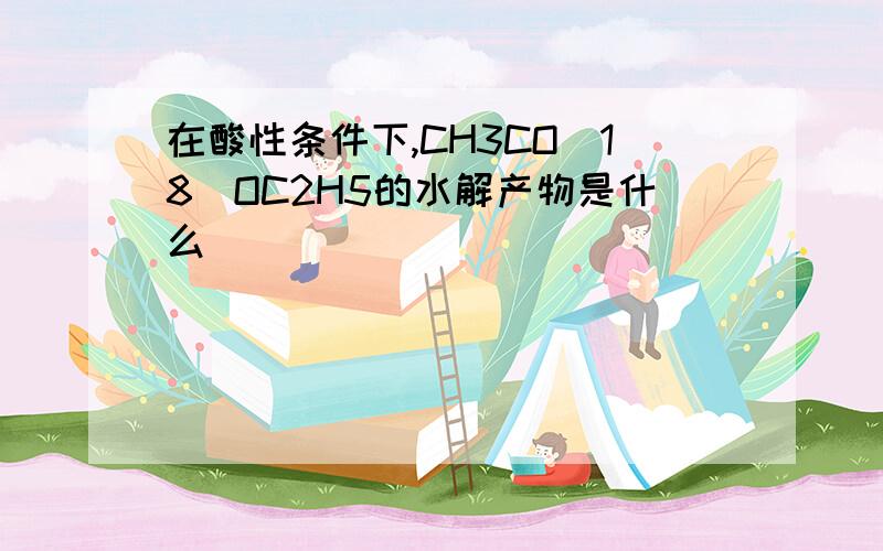 在酸性条件下,CH3CO(18)OC2H5的水解产物是什么