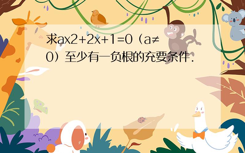 求ax2+2x+1=0（a≠0）至少有一负根的充要条件．